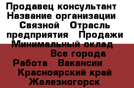 Продавец-консультант › Название организации ­ Связной › Отрасль предприятия ­ Продажи › Минимальный оклад ­ 28 000 - Все города Работа » Вакансии   . Красноярский край,Железногорск г.